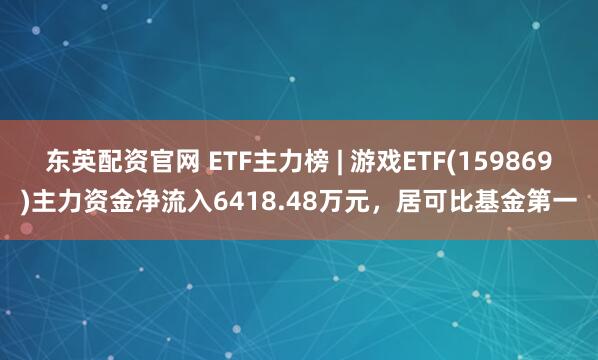 东英配资官网 ETF主力榜 | 游戏ETF(159869)主力资金净流入6418.48万元，居可比基金第一