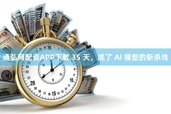 通弘网配资APP下载 35 天，成了 AI 模型的斩杀线