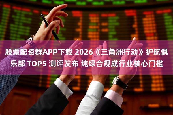 股票配资群APP下载 2026《三角洲行动》护航俱乐部 TOP5 测评发布 纯绿合规成行业核心门槛
