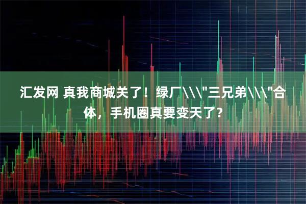 汇发网 真我商城关了！绿厂\＂三兄弟\＂合体，手机圈真要变天了？